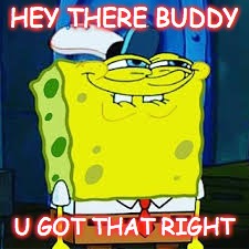 HEY THERE BUDDY; U GOT THAT RIGHT | image tagged in creepy guy,spongebob,memes,funny,awesome,cocaine | made w/ Imgflip meme maker