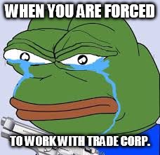 rare pepe | WHEN YOU ARE FORCED; TO WORK WITH TRADE CORP. | image tagged in rare pepe | made w/ Imgflip meme maker