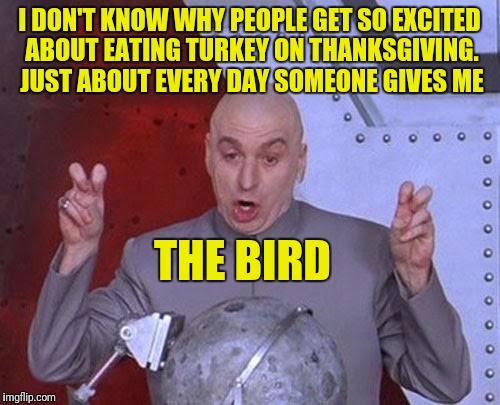 Dr Evil Laser Meme | I DON'T KNOW WHY PEOPLE GET SO EXCITED ABOUT EATING TURKEY ON THANKSGIVING. JUST ABOUT EVERY DAY SOMEONE GIVES ME; THE BIRD | image tagged in memes,dr evil laser | made w/ Imgflip meme maker