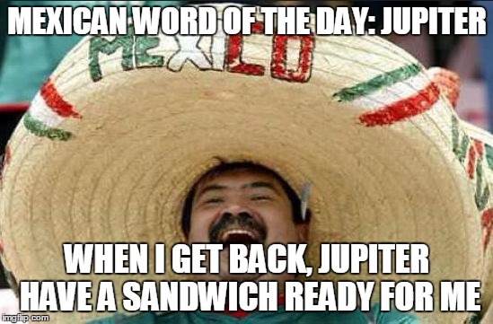 mexican word of the day | MEXICAN WORD OF THE DAY: JUPITER; WHEN I GET BACK, JUPITER HAVE A SANDWICH READY FOR ME | image tagged in mexican word of the day | made w/ Imgflip meme maker