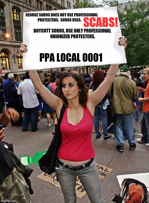 proteste | GEORGE SOROS DOES NOT USE PROFESSIONAL PROTESTERS.  SOROS USES. SCABS! BOYCOTT SOROS, USE ONLY PROFESSIONAL UNIONIZED PROTESTERS. PPA LOCAL 0001 | image tagged in proteste | made w/ Imgflip meme maker