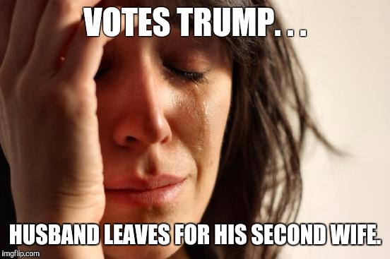 First World Problems Meme | VOTES TRUMP. . . HUSBAND LEAVES FOR HIS SECOND WIFE. | image tagged in memes,first world problems | made w/ Imgflip meme maker