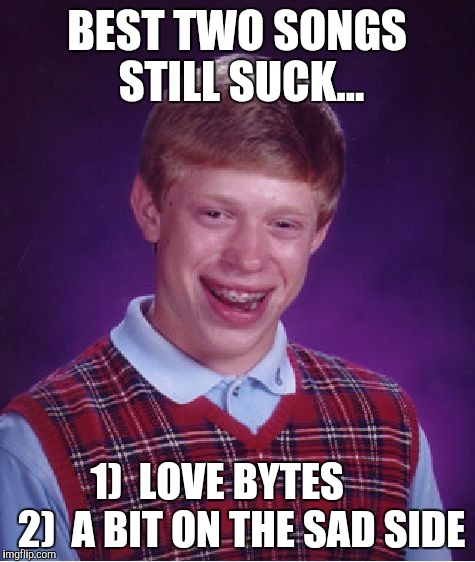 BEST TWO SONGS STILL SUCK... 1)  LOVE BYTES      2)  A BIT ON THE SAD SIDE | image tagged in memes,bad luck brian | made w/ Imgflip meme maker