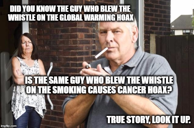 Stupid is what stupid does | DID YOU KNOW THE GUY WHO BLEW THE WHISTLE ON THE GLOBAL WARMING HOAX; IS THE SAME GUY WHO BLEW THE WHISTLE ON THE SMOKING CAUSES CANCER HOAX? TRUE STORY, LOOK IT UP. | image tagged in memes,climate change,maga,donald trump is an idiot,politics | made w/ Imgflip meme maker