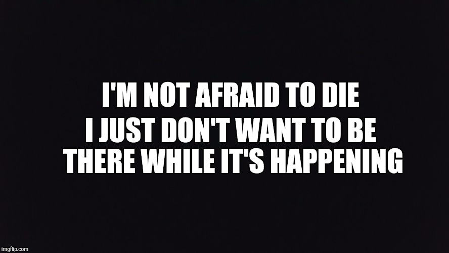 I'M NOT AFRAID TO DIE; I JUST DON'T WANT TO BE THERE WHILE IT'S HAPPENING | image tagged in not afraid to die | made w/ Imgflip meme maker