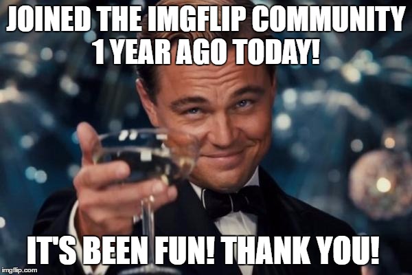 Leonardo Dicaprio Cheers Meme | JOINED THE IMGFLIP COMMUNITY 1 YEAR AGO TODAY! IT'S BEEN FUN! THANK YOU! | image tagged in memes,leonardo dicaprio cheers | made w/ Imgflip meme maker