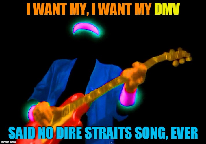 I WANT MY, I WANT MY DMV SAID NO DIRE STRAITS SONG, EVER DMV | made w/ Imgflip meme maker
