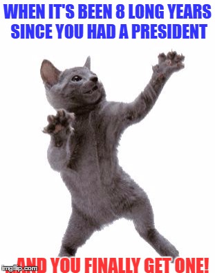 Happy Dance Cat | WHEN IT'S BEEN 8 LONG YEARS SINCE YOU HAD A PRESIDENT; ...AND YOU FINALLY GET ONE! | image tagged in happy dance cat | made w/ Imgflip meme maker