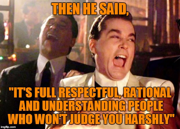 THEN HE SAID, "IT'S FULL RESPECTFUL, RATIONAL AND UNDERSTANDING PEOPLE WHO WON'T JUDGE YOU HARSHLY" | made w/ Imgflip meme maker
