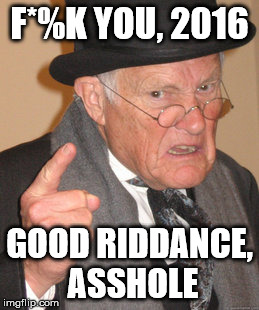 Back In My Day | F*%K YOU, 2016; GOOD RIDDANCE, ASSHOLE | image tagged in memes,back in my day | made w/ Imgflip meme maker