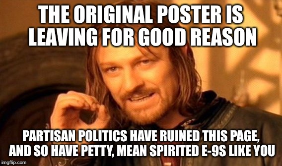 One Does Not Simply Meme | THE ORIGINAL POSTER IS LEAVING FOR GOOD REASON; PARTISAN POLITICS HAVE RUINED THIS PAGE, AND SO HAVE PETTY, MEAN SPIRITED E-9S LIKE YOU | image tagged in memes,one does not simply | made w/ Imgflip meme maker