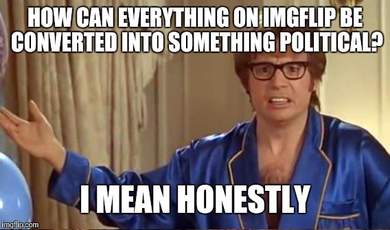 HOW CAN EVERYTHING ON IMGFLIP BE CONVERTED INTO SOMETHING POLITICAL? I MEAN HONESTLY | image tagged in memes,austin powers honestly,politics | made w/ Imgflip meme maker