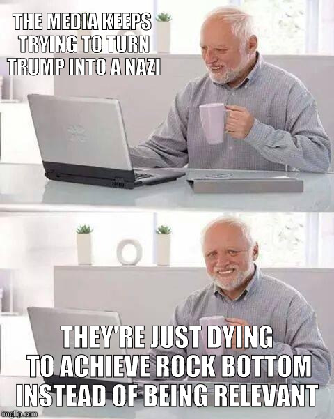 Hide the Pain Harold | THE MEDIA KEEPS TRYING TO TURN TRUMP INTO A NAZI; THEY'RE JUST DYING TO ACHIEVE ROCK BOTTOM INSTEAD OF BEING RELEVANT | image tagged in memes,hide the pain harold | made w/ Imgflip meme maker