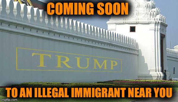 Trump wall | COMING SOON; TO AN ILLEGAL IMMIGRANT NEAR YOU | image tagged in trump wall | made w/ Imgflip meme maker