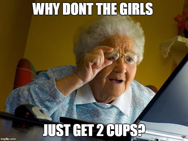 Grandma Finds The Internet | WHY DONT THE GIRLS; JUST GET 2 CUPS? | image tagged in memes,grandma finds the internet | made w/ Imgflip meme maker