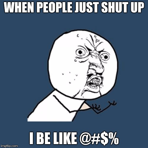 Y U No Meme | WHEN PEOPLE JUST SHUT UP; I BE LIKE @#$% | image tagged in memes,y u no | made w/ Imgflip meme maker