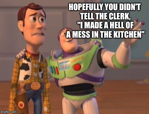 X, X Everywhere Meme | HOPEFULLY YOU DIDN'T TELL THE CLERK, "I MADE A HELL OF A MESS IN THE KITCHEN" | image tagged in memes,x x everywhere | made w/ Imgflip meme maker