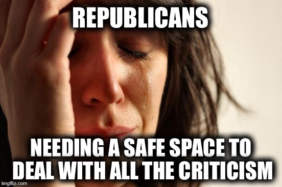 Sensitivity  | REPUBLICANS; NEEDING A SAFE SPACE TO DEAL WITH ALL THE CRITICISM | image tagged in memes,first world problems,republicans | made w/ Imgflip meme maker