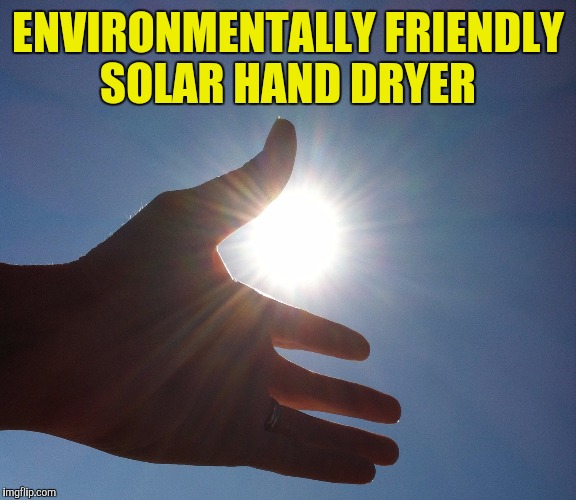 ENVIRONMENTALLY FRIENDLY SOLAR HAND DRYER | made w/ Imgflip meme maker