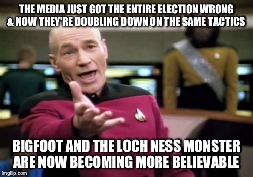 Picard Wtf Meme | THE MEDIA JUST GOT THE ENTIRE ELECTION WRONG & NOW THEY'RE DOUBLING DOWN ON THE SAME TACTICS; BIGFOOT AND THE LOCH NESS MONSTER ARE NOW BECOMING MORE BELIEVABLE | image tagged in memes,picard wtf | made w/ Imgflip meme maker