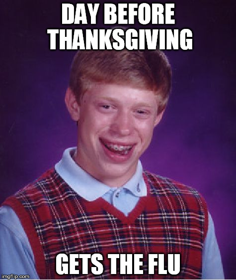 Have a Happy Thanksgiving. Don't get sick! | DAY BEFORE THANKSGIVING; GETS THE FLU | image tagged in memes,bad luck brian,funny,funny memes,thanksgiving,bad luck | made w/ Imgflip meme maker