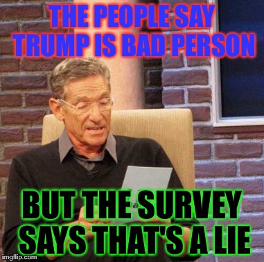 Maury Lie Detector Meme | THE PEOPLE SAY TRUMP IS BAD PERSON; BUT THE SURVEY SAYS THAT'S A LIE | image tagged in memes,maury lie detector | made w/ Imgflip meme maker