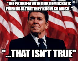 Ronald Reagan | "THE PROBLEM WITH OUR DEMOCRATIC FRIENDS IS THAT THEY KNOW SO MUCH.."; "...THAT ISN'T TRUE" | image tagged in ronald reagan,democrats | made w/ Imgflip meme maker