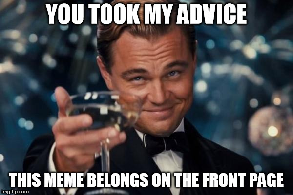 Leonardo Dicaprio Cheers Meme | YOU TOOK MY ADVICE THIS MEME BELONGS ON THE FRONT PAGE | image tagged in memes,leonardo dicaprio cheers | made w/ Imgflip meme maker