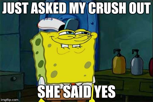Don't You Squidward | JUST ASKED MY CRUSH OUT; SHE SAID YES | image tagged in memes,dont you squidward | made w/ Imgflip meme maker