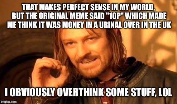 One Does Not Simply Meme | THAT MAKES PERFECT SENSE IN MY WORLD, BUT THE ORIGINAL MEME SAID "10P" WHICH MADE ME THINK IT WAS MONEY IN A URINAL OVER IN THE UK I OBVIOUS | image tagged in memes,one does not simply | made w/ Imgflip meme maker