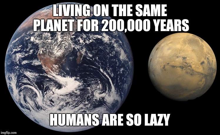 LIVING ON THE SAME PLANET FOR 200,000 YEARS; HUMANS ARE SO LAZY | image tagged in memes,dumb humans | made w/ Imgflip meme maker