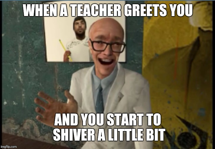 WHEN A TEACHER GREETS YOU; AND YOU START TO SHIVER A LITTLE BIT | image tagged in creepy higglesworth waving at you | made w/ Imgflip meme maker