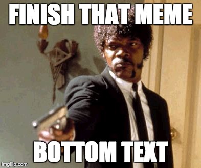Say That Again I Dare You | FINISH THAT MEME; BOTTOM TEXT | image tagged in memes,say that again i dare you | made w/ Imgflip meme maker