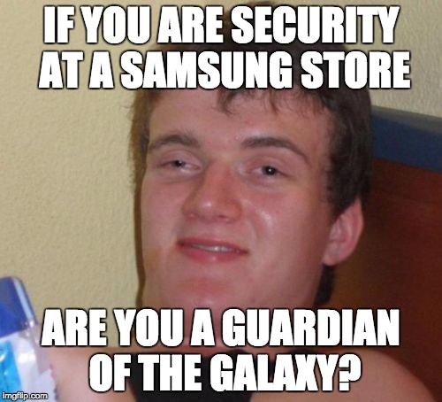 10 Guy Meme | IF YOU ARE SECURITY AT A SAMSUNG STORE; ARE YOU A GUARDIAN OF THE GALAXY? | image tagged in memes,10 guy | made w/ Imgflip meme maker