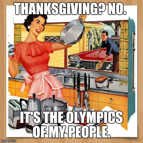 Housewife Olympics | THANKSGIVING? NO. IT'S THE OLYMPICS OF MY PEOPLE. | image tagged in thanksgiving,50's housewife,cooking,olympics | made w/ Imgflip meme maker