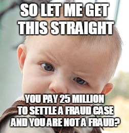 Skeptical Baby | SO LET ME GET THIS STRAIGHT; YOU PAY 25 MILLION TO SETTLE A FRAUD CASE AND YOU ARE NOT A FRAUD? | image tagged in memes,skeptical baby | made w/ Imgflip meme maker