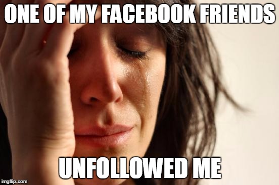 The horrors we face | ONE OF MY FACEBOOK FRIENDS; UNFOLLOWED ME | image tagged in memes,first world problems | made w/ Imgflip meme maker