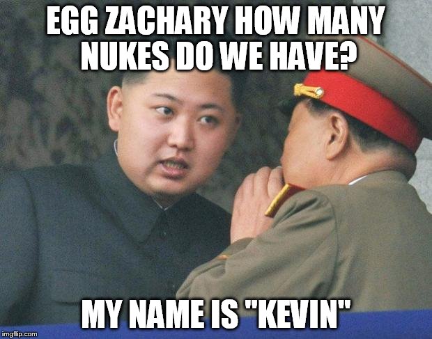 Hungry Kim Jong Un | EGG ZACHARY HOW MANY NUKES DO WE HAVE? MY NAME IS "KEVIN" | image tagged in hungry kim jong un | made w/ Imgflip meme maker