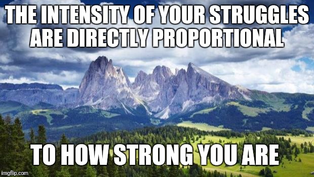 nature#mountains | THE INTENSITY OF YOUR STRUGGLES ARE DIRECTLY PROPORTIONAL; TO HOW STRONG YOU ARE | image tagged in naturemountains | made w/ Imgflip meme maker