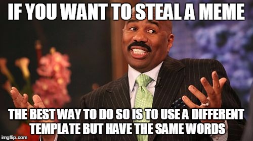 Steve Harvey Meme | IF YOU WANT TO STEAL A MEME THE BEST WAY TO DO SO IS TO USE A DIFFERENT TEMPLATE BUT HAVE THE SAME WORDS | image tagged in memes,steve harvey | made w/ Imgflip meme maker