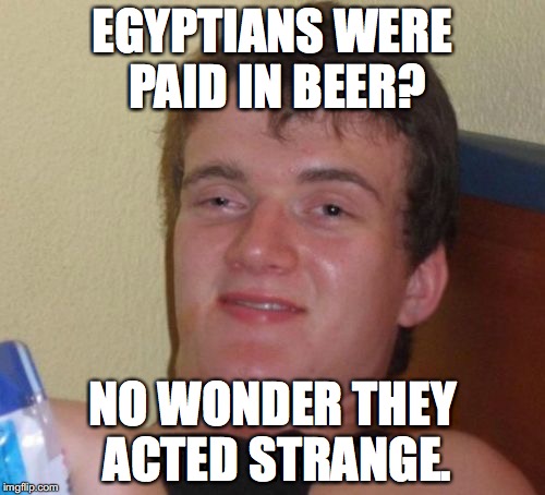 10 Guy Meme | EGYPTIANS WERE PAID IN BEER? NO WONDER THEY ACTED STRANGE. | image tagged in memes,10 guy | made w/ Imgflip meme maker