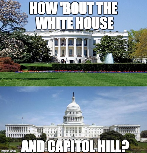 HOW 'BOUT THE WHITE HOUSE AND CAPITOL HILL? | made w/ Imgflip meme maker