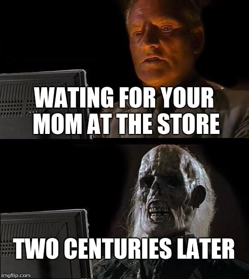 I'll Just Wait Here | WATING FOR YOUR MOM AT THE STORE; TWO CENTURIES LATER | image tagged in memes,ill just wait here | made w/ Imgflip meme maker