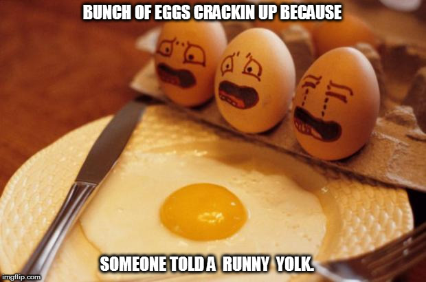 Screemin eggs | BUNCH OF EGGS CRACKIN UP BECAUSE; SOMEONE TOLD A  RUNNY  YOLK. | image tagged in screemin eggs,cracked up,egg yolks | made w/ Imgflip meme maker