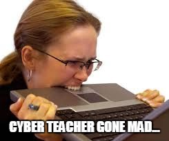 Frustration | CYBER TEACHER GONE MAD... | image tagged in frustration | made w/ Imgflip meme maker