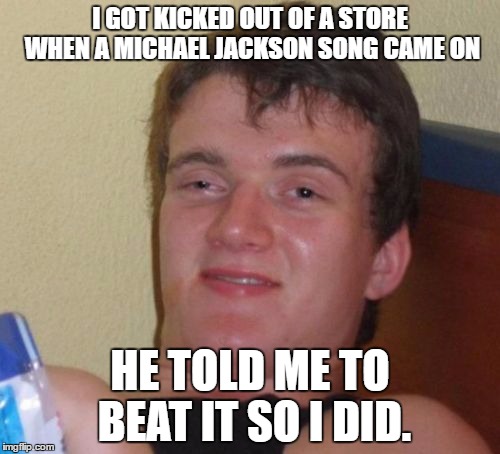 Nasty I know. But this is the only thing I could think of for an idea in the past few days. | I GOT KICKED OUT OF A STORE WHEN A MICHAEL JACKSON SONG CAME ON; HE TOLD ME TO BEAT IT SO I DID. | image tagged in memes,10 guy | made w/ Imgflip meme maker