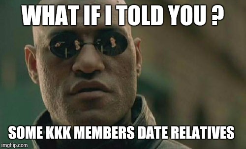 Matrix Morpheus | WHAT IF I TOLD YOU ? SOME KKK MEMBERS DATE RELATIVES | image tagged in memes,matrix morpheus | made w/ Imgflip meme maker