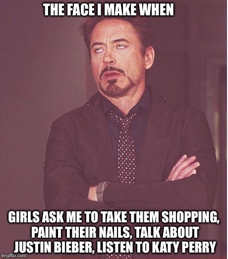 Face You Make Robert Downey Jr Meme | THE FACE I MAKE WHEN; GIRLS ASK ME TO TAKE THEM SHOPPING, PAINT THEIR NAILS, TALK ABOUT JUSTIN BIEBER, LISTEN TO KATY PERRY | image tagged in memes,face you make robert downey jr | made w/ Imgflip meme maker