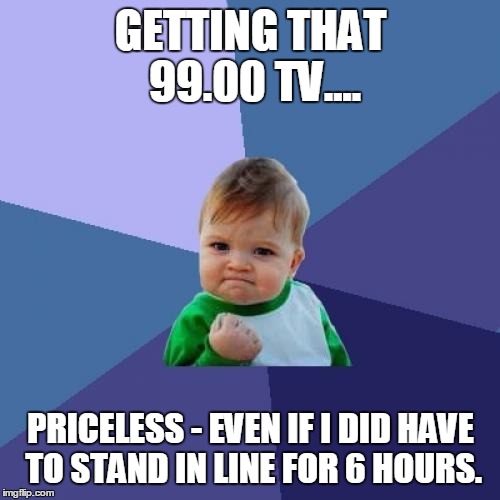 Success Kid | GETTING THAT 99.00 TV.... PRICELESS - EVEN IF I DID HAVE TO STAND IN LINE FOR 6 HOURS. | image tagged in memes,success kid | made w/ Imgflip meme maker
