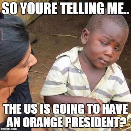 Third World Skeptical Kid Meme | SO YOURE TELLING ME.. THE US IS GOING TO HAVE AN ORANGE PRESIDENT? | image tagged in memes,third world skeptical kid | made w/ Imgflip meme maker